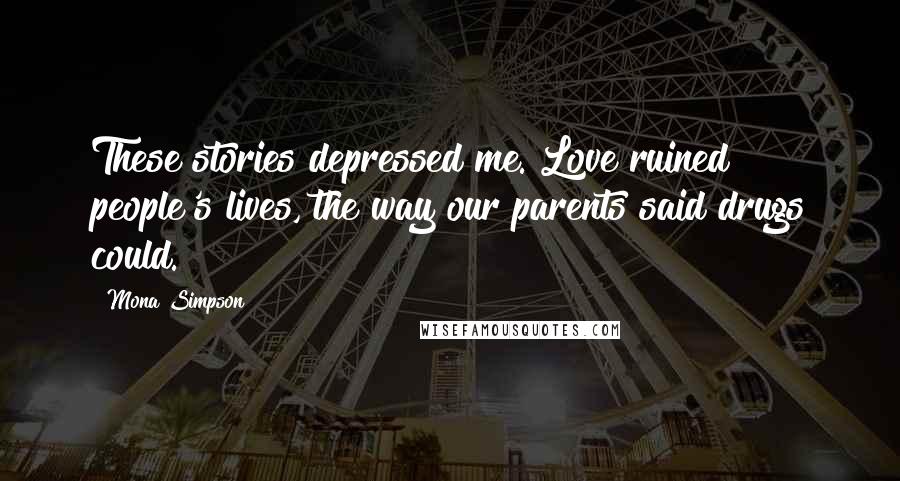 Mona Simpson Quotes: These stories depressed me. Love ruined people's lives, the way our parents said drugs could.