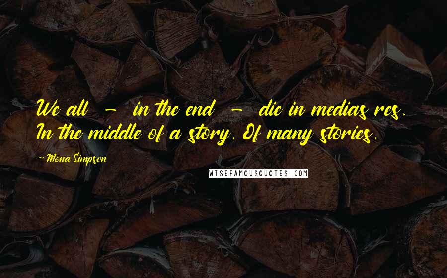 Mona Simpson Quotes: We all  -  in the end  -  die in medias res. In the middle of a story. Of many stories.