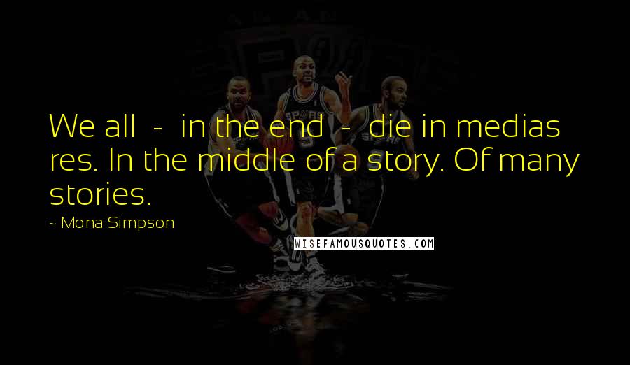 Mona Simpson Quotes: We all  -  in the end  -  die in medias res. In the middle of a story. Of many stories.