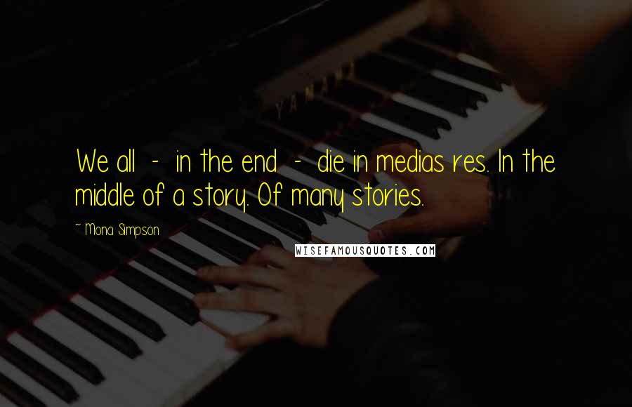 Mona Simpson Quotes: We all  -  in the end  -  die in medias res. In the middle of a story. Of many stories.