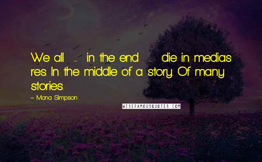 Mona Simpson Quotes: We all  -  in the end  -  die in medias res. In the middle of a story. Of many stories.