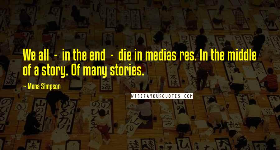 Mona Simpson Quotes: We all  -  in the end  -  die in medias res. In the middle of a story. Of many stories.