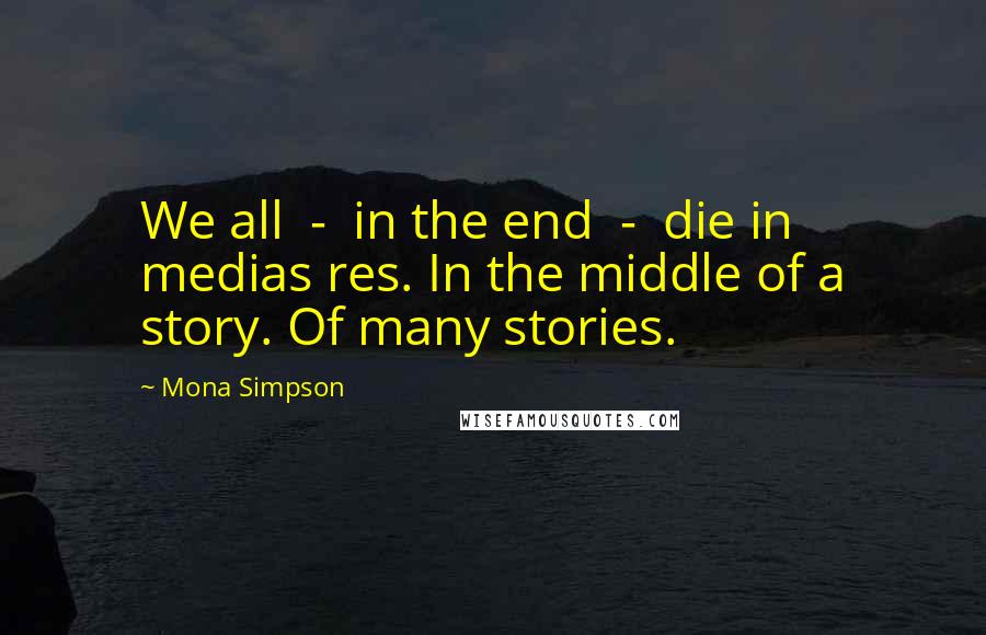 Mona Simpson Quotes: We all  -  in the end  -  die in medias res. In the middle of a story. Of many stories.