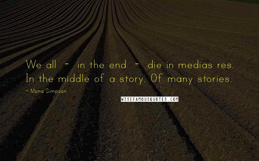 Mona Simpson Quotes: We all  -  in the end  -  die in medias res. In the middle of a story. Of many stories.