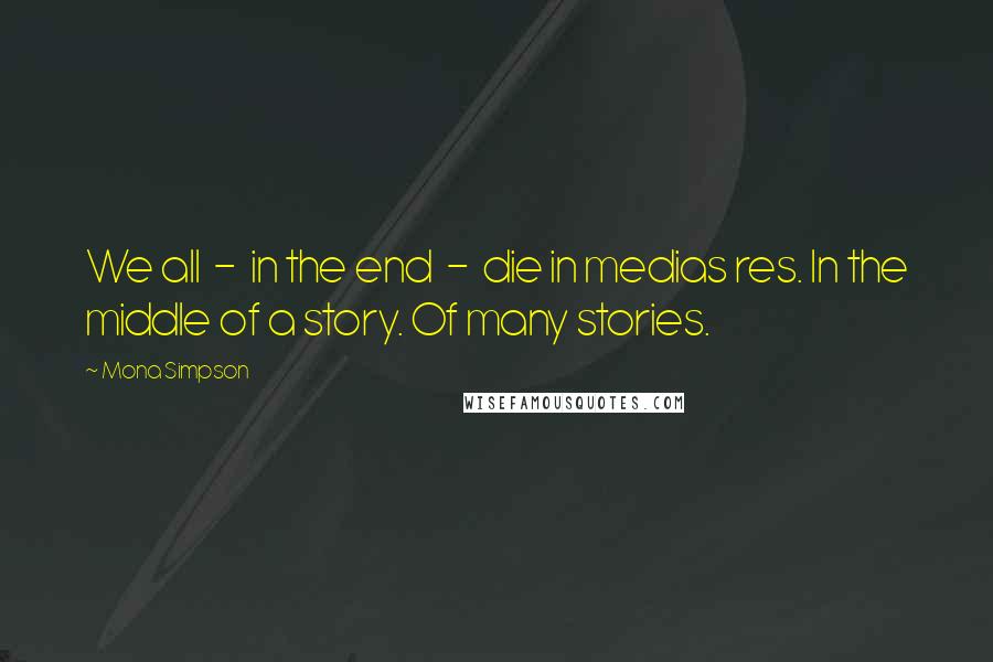 Mona Simpson Quotes: We all  -  in the end  -  die in medias res. In the middle of a story. Of many stories.