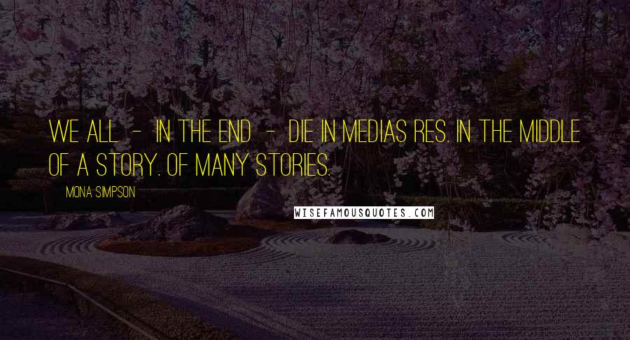 Mona Simpson Quotes: We all  -  in the end  -  die in medias res. In the middle of a story. Of many stories.