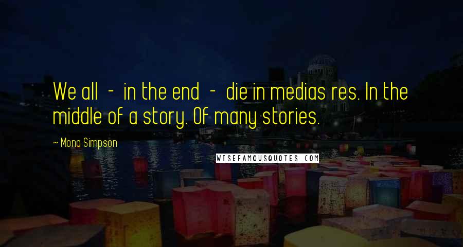 Mona Simpson Quotes: We all  -  in the end  -  die in medias res. In the middle of a story. Of many stories.