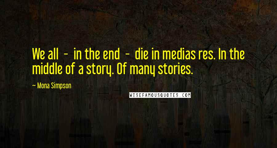 Mona Simpson Quotes: We all  -  in the end  -  die in medias res. In the middle of a story. Of many stories.