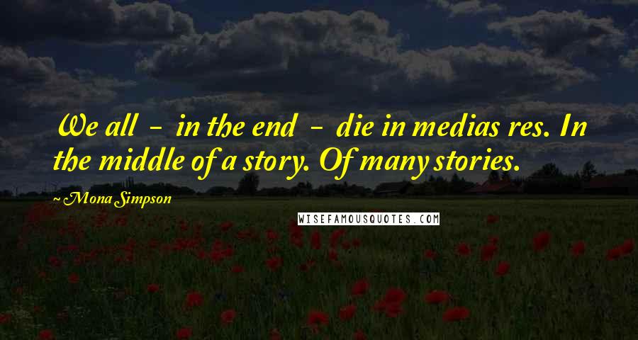 Mona Simpson Quotes: We all  -  in the end  -  die in medias res. In the middle of a story. Of many stories.