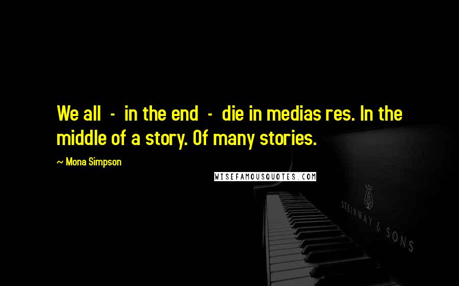 Mona Simpson Quotes: We all  -  in the end  -  die in medias res. In the middle of a story. Of many stories.