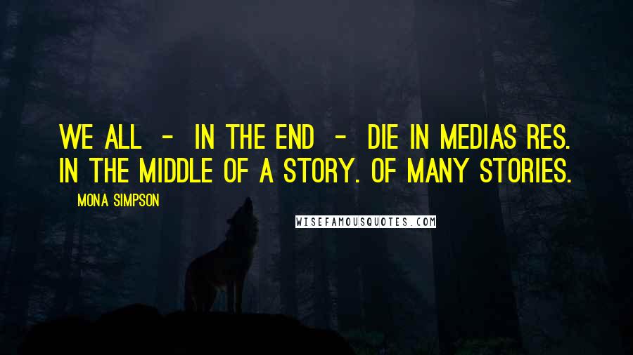 Mona Simpson Quotes: We all  -  in the end  -  die in medias res. In the middle of a story. Of many stories.