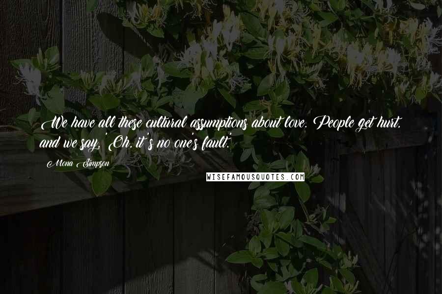 Mona Simpson Quotes: We have all these cultural assumptions about love. People get hurt, and we say, 'Oh, it's no one's fault.'