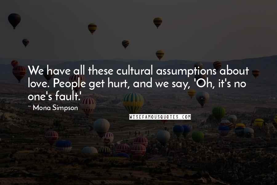 Mona Simpson Quotes: We have all these cultural assumptions about love. People get hurt, and we say, 'Oh, it's no one's fault.'