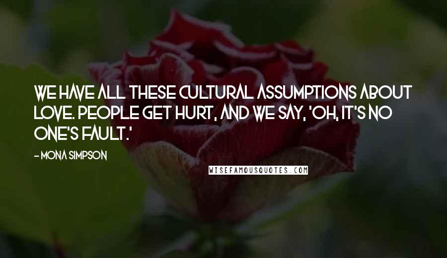 Mona Simpson Quotes: We have all these cultural assumptions about love. People get hurt, and we say, 'Oh, it's no one's fault.'