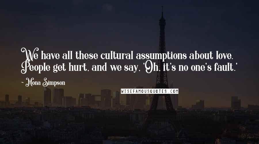 Mona Simpson Quotes: We have all these cultural assumptions about love. People get hurt, and we say, 'Oh, it's no one's fault.'