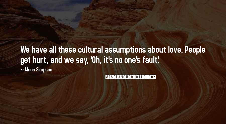 Mona Simpson Quotes: We have all these cultural assumptions about love. People get hurt, and we say, 'Oh, it's no one's fault.'