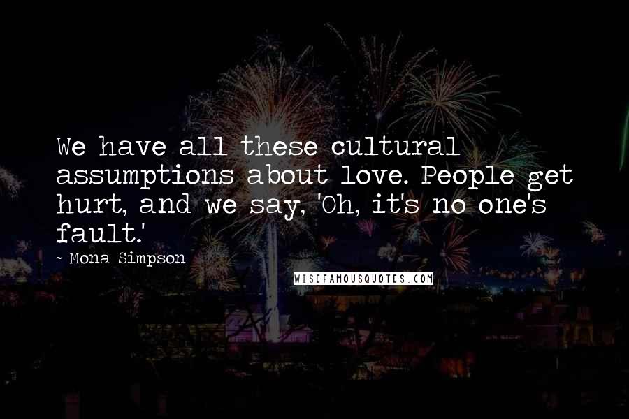 Mona Simpson Quotes: We have all these cultural assumptions about love. People get hurt, and we say, 'Oh, it's no one's fault.'