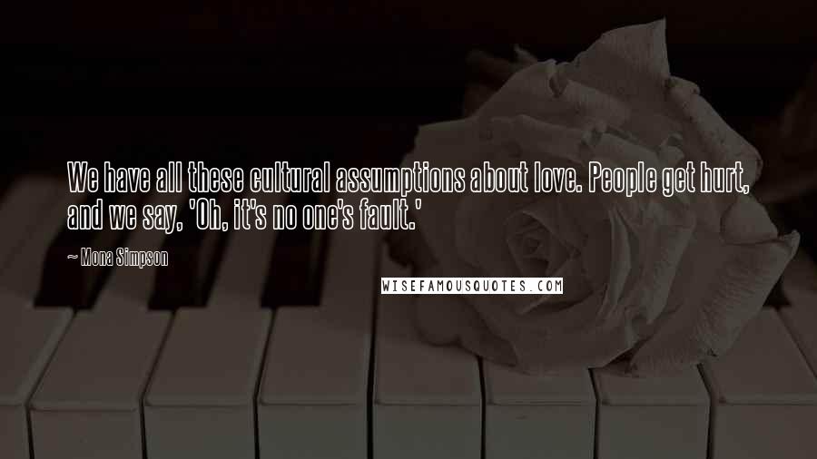 Mona Simpson Quotes: We have all these cultural assumptions about love. People get hurt, and we say, 'Oh, it's no one's fault.'