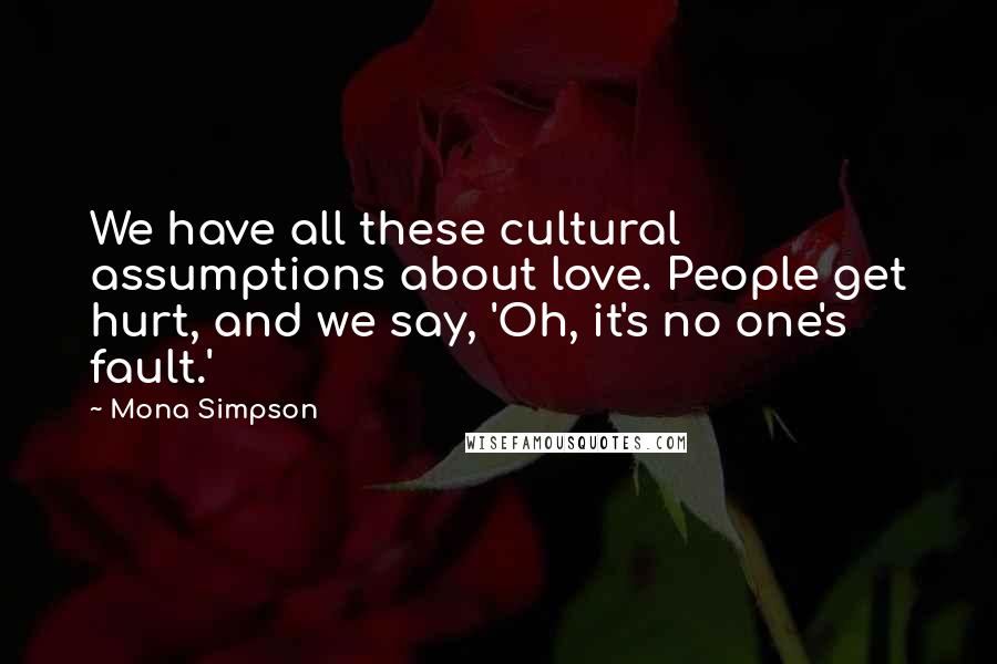 Mona Simpson Quotes: We have all these cultural assumptions about love. People get hurt, and we say, 'Oh, it's no one's fault.'