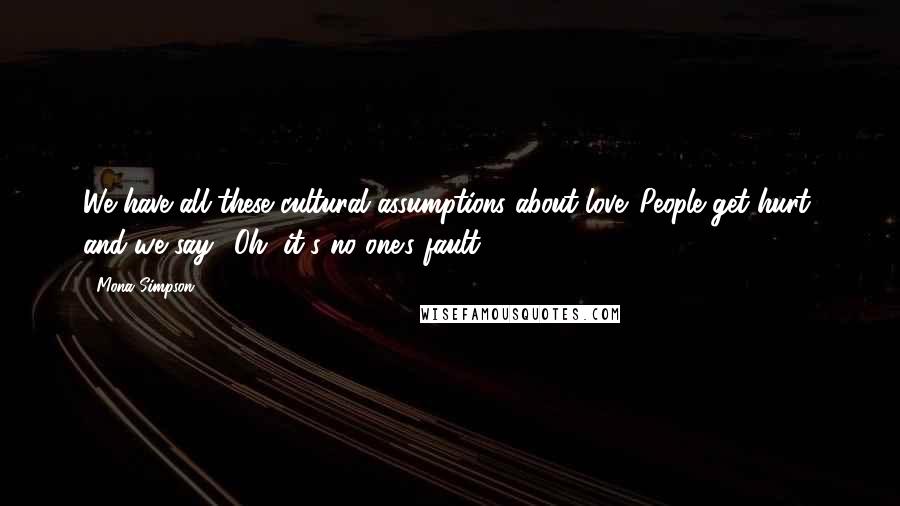 Mona Simpson Quotes: We have all these cultural assumptions about love. People get hurt, and we say, 'Oh, it's no one's fault.'