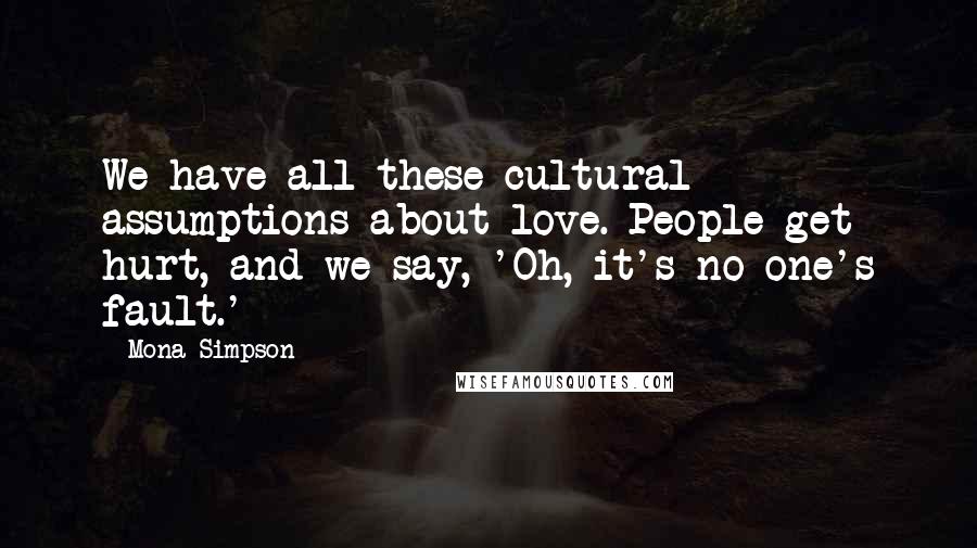 Mona Simpson Quotes: We have all these cultural assumptions about love. People get hurt, and we say, 'Oh, it's no one's fault.'