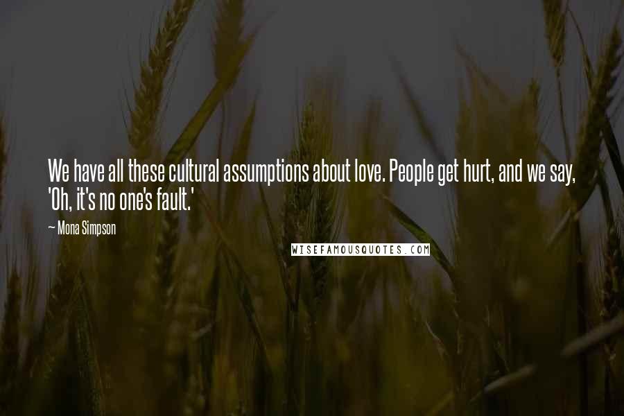 Mona Simpson Quotes: We have all these cultural assumptions about love. People get hurt, and we say, 'Oh, it's no one's fault.'