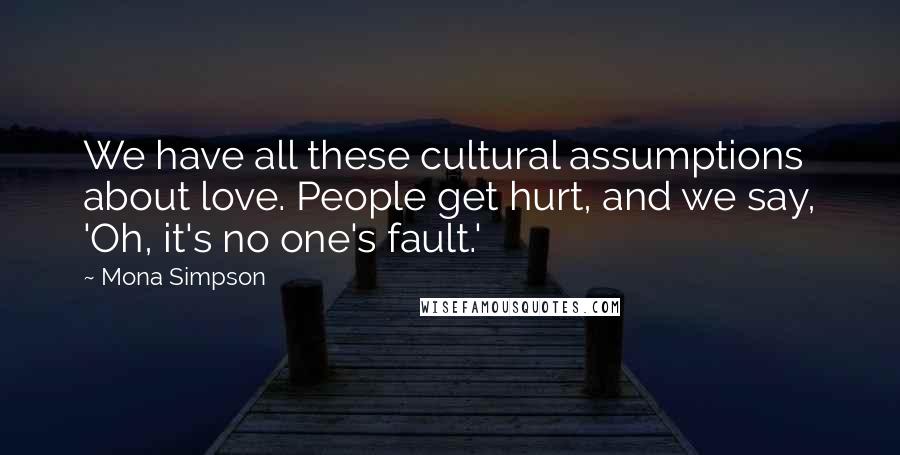 Mona Simpson Quotes: We have all these cultural assumptions about love. People get hurt, and we say, 'Oh, it's no one's fault.'