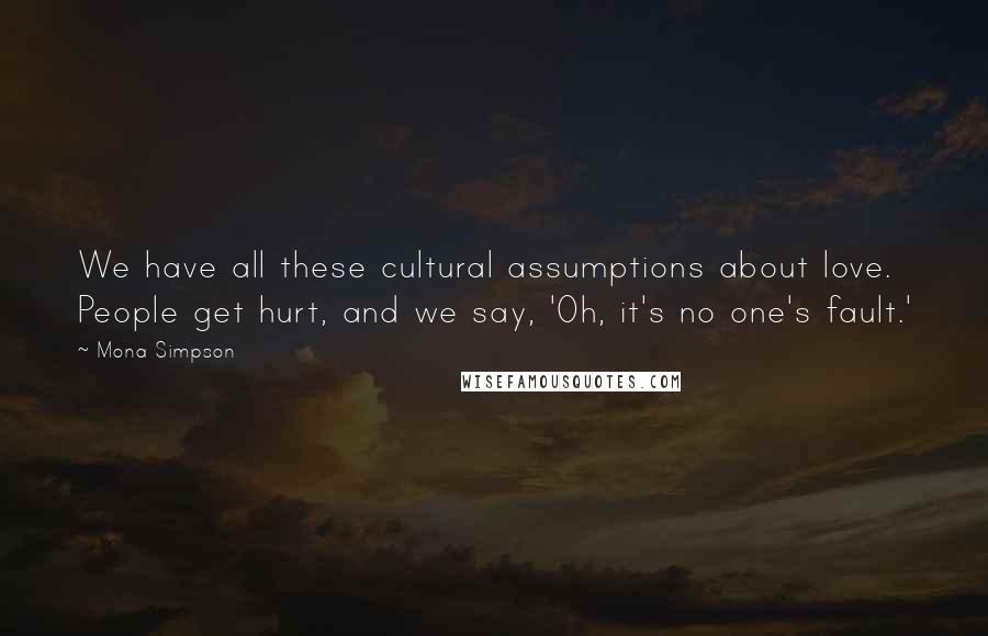 Mona Simpson Quotes: We have all these cultural assumptions about love. People get hurt, and we say, 'Oh, it's no one's fault.'