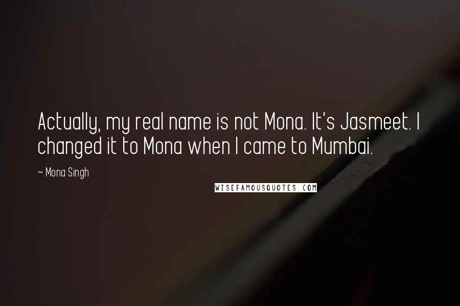 Mona Singh Quotes: Actually, my real name is not Mona. It's Jasmeet. I changed it to Mona when I came to Mumbai.