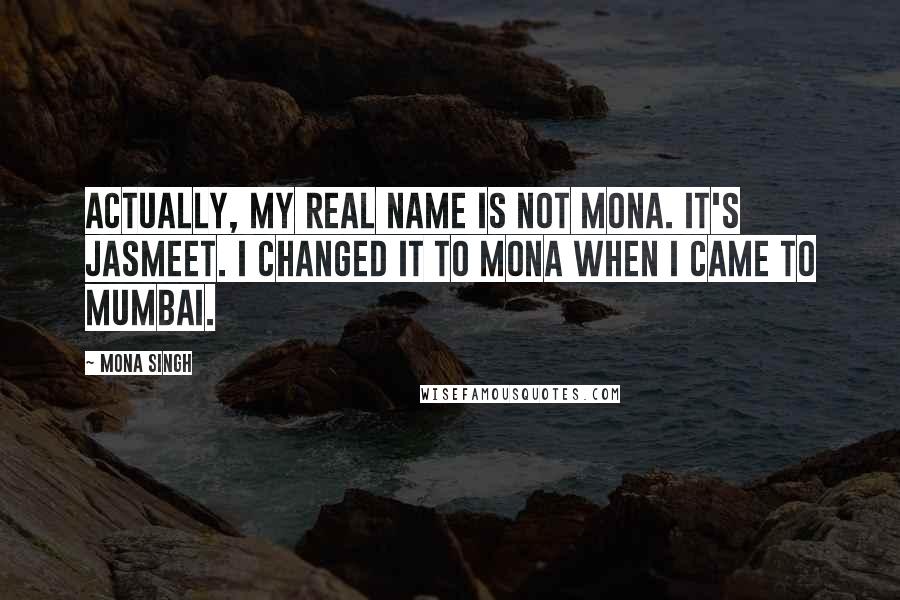Mona Singh Quotes: Actually, my real name is not Mona. It's Jasmeet. I changed it to Mona when I came to Mumbai.