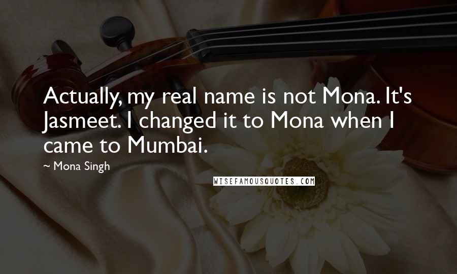 Mona Singh Quotes: Actually, my real name is not Mona. It's Jasmeet. I changed it to Mona when I came to Mumbai.