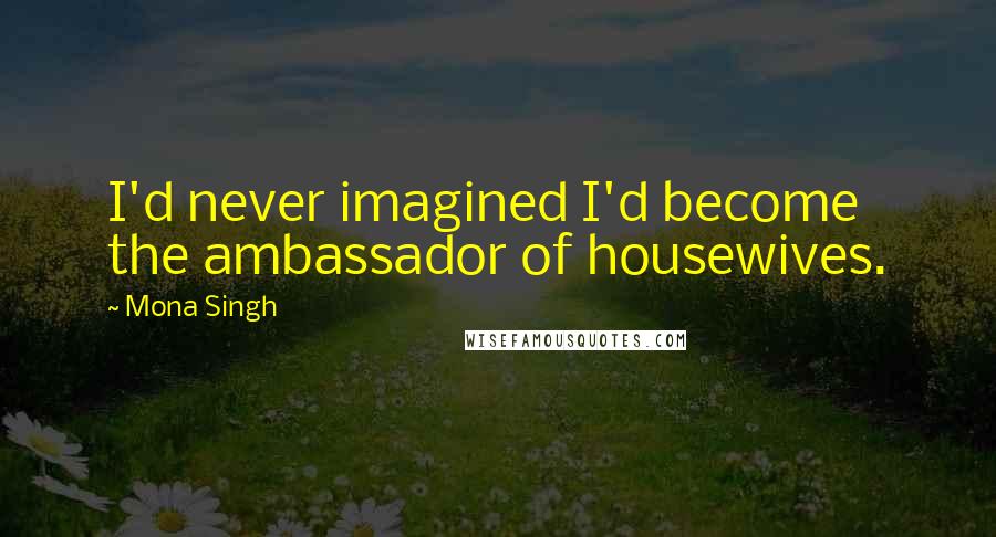 Mona Singh Quotes: I'd never imagined I'd become the ambassador of housewives.