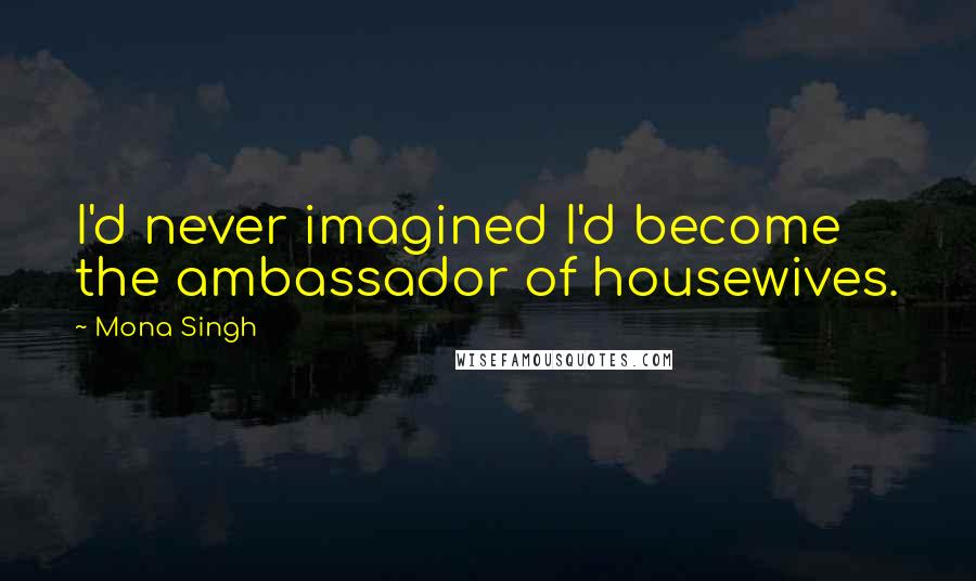 Mona Singh Quotes: I'd never imagined I'd become the ambassador of housewives.