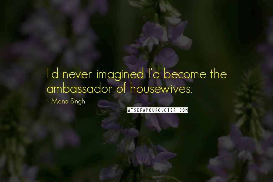 Mona Singh Quotes: I'd never imagined I'd become the ambassador of housewives.