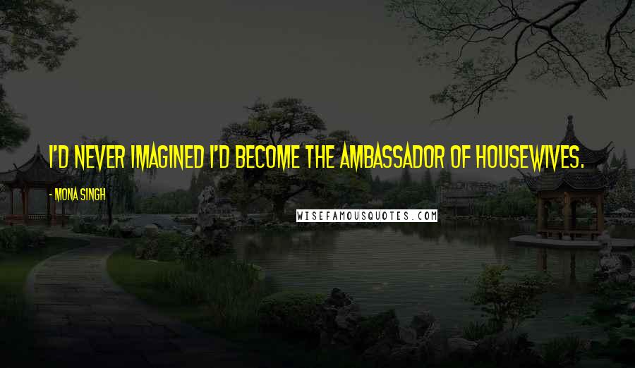 Mona Singh Quotes: I'd never imagined I'd become the ambassador of housewives.