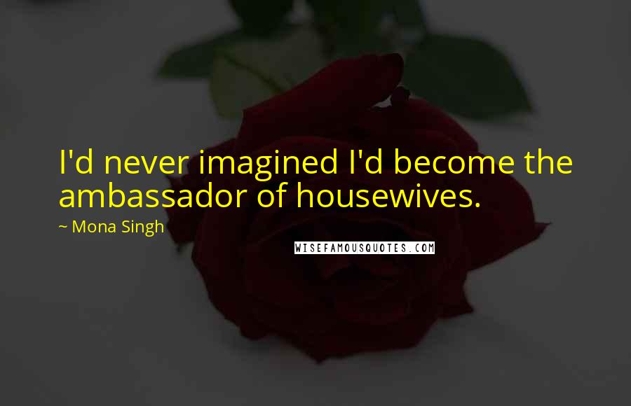 Mona Singh Quotes: I'd never imagined I'd become the ambassador of housewives.