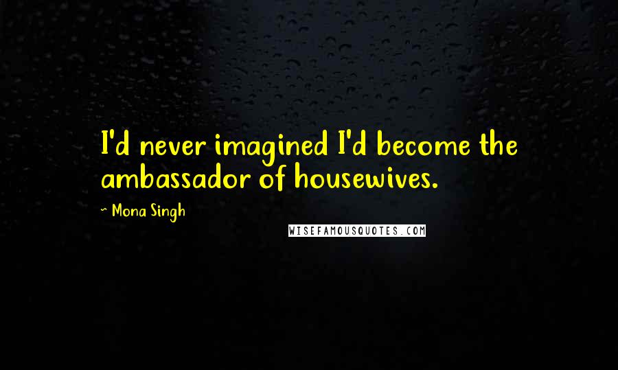 Mona Singh Quotes: I'd never imagined I'd become the ambassador of housewives.