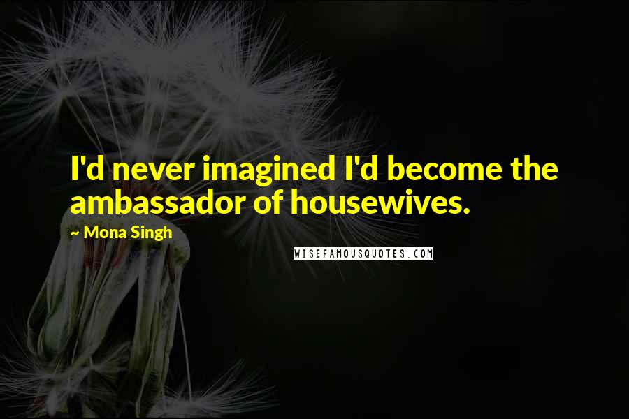 Mona Singh Quotes: I'd never imagined I'd become the ambassador of housewives.