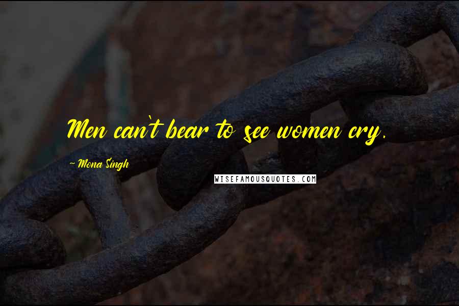 Mona Singh Quotes: Men can't bear to see women cry.