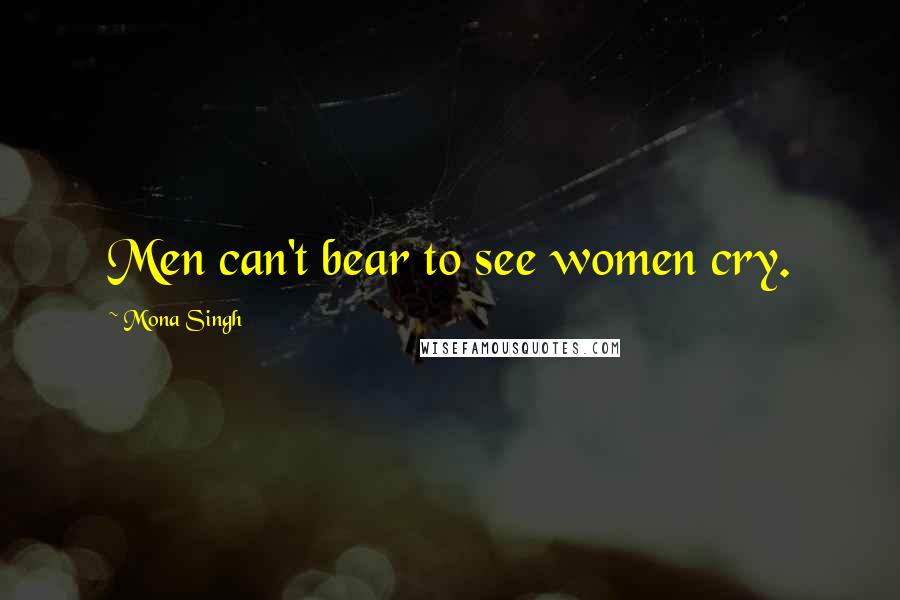 Mona Singh Quotes: Men can't bear to see women cry.