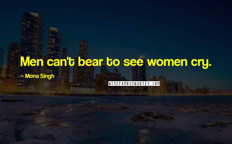 Mona Singh Quotes: Men can't bear to see women cry.
