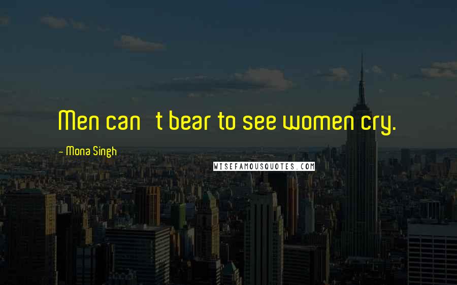 Mona Singh Quotes: Men can't bear to see women cry.