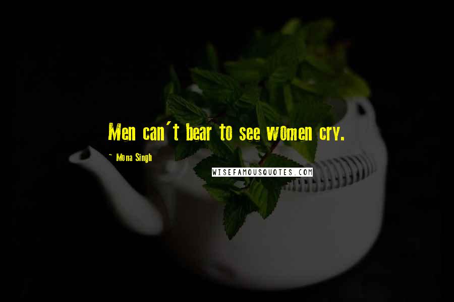 Mona Singh Quotes: Men can't bear to see women cry.