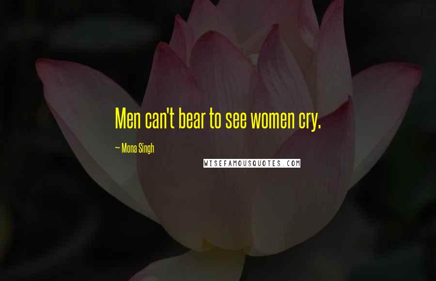 Mona Singh Quotes: Men can't bear to see women cry.