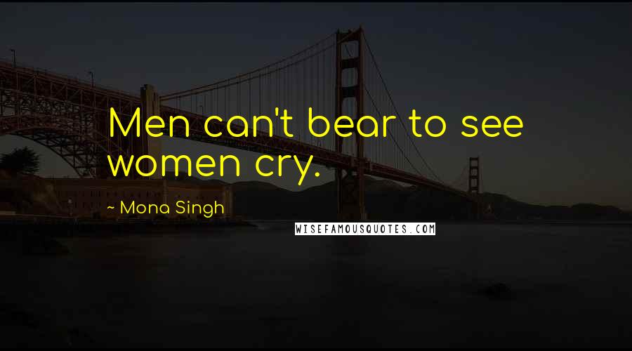 Mona Singh Quotes: Men can't bear to see women cry.