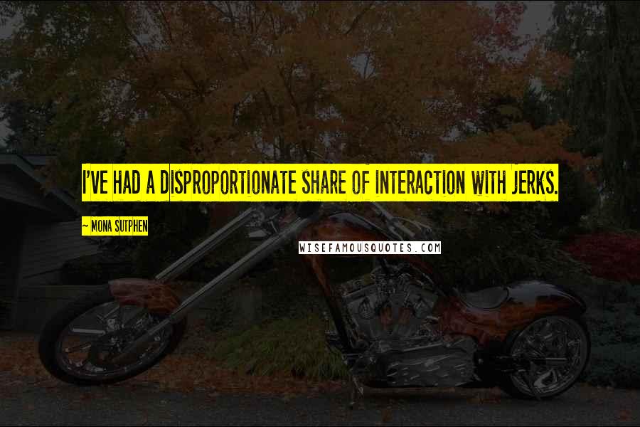 Mona Sutphen Quotes: I've had a disproportionate share of interaction with jerks.