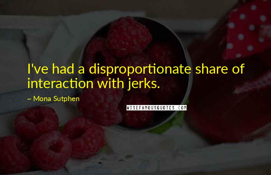 Mona Sutphen Quotes: I've had a disproportionate share of interaction with jerks.