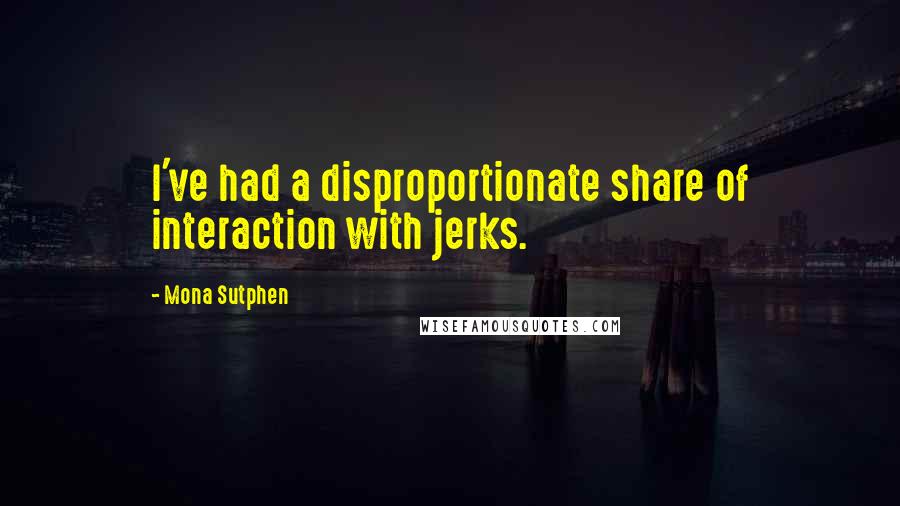 Mona Sutphen Quotes: I've had a disproportionate share of interaction with jerks.