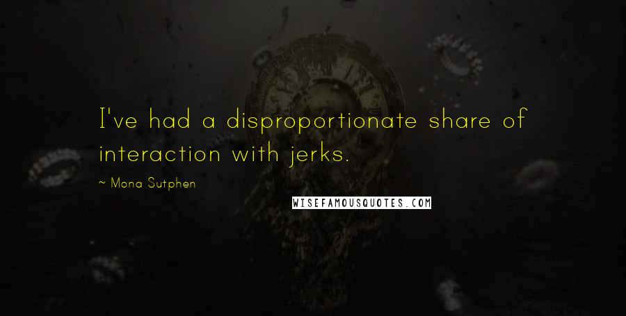 Mona Sutphen Quotes: I've had a disproportionate share of interaction with jerks.