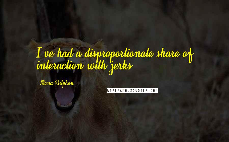 Mona Sutphen Quotes: I've had a disproportionate share of interaction with jerks.